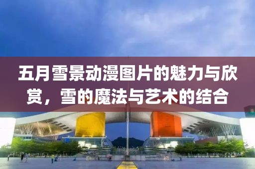 五月雪景动漫图片的魅力与欣赏，雪的魔法与艺术的结合