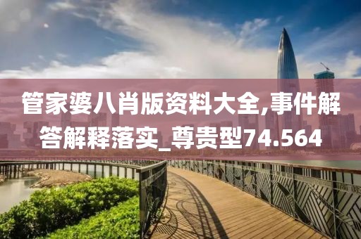 管家婆八肖版资料大全,事件解答解释落实_尊贵型74.564