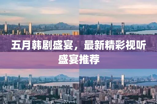 五月韩剧盛宴，最新精彩视听盛宴推荐