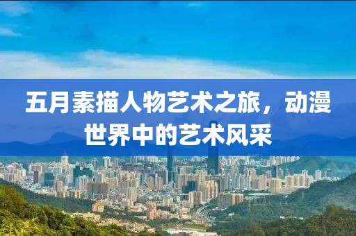 五月素描人物艺术之旅，动漫世界中的艺术风采