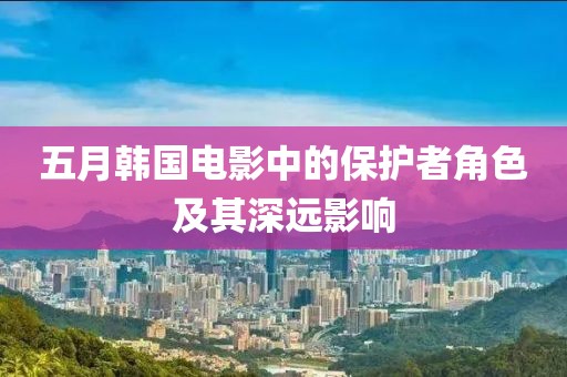 五月韩国电影中的保护者角色及其深远影响
