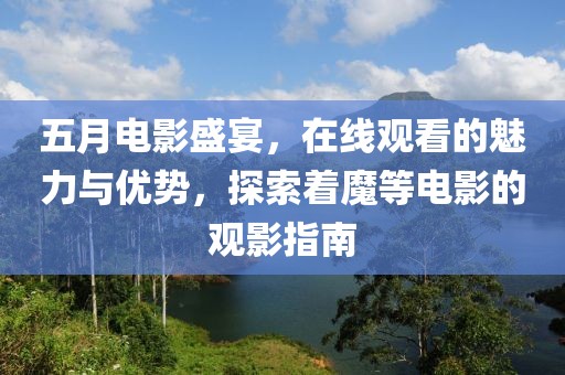 五月电影盛宴，在线观看的魅力与优势，探索着魔等电影的观影指南