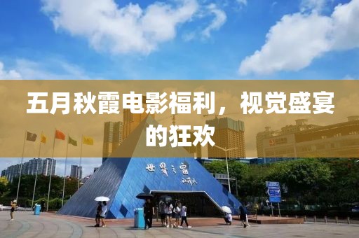 五月秋霞电影福利，视觉盛宴的狂欢