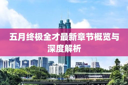 五月终极全才最新章节概览与深度解析