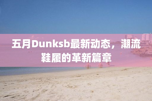 五月Dunksb最新动态，潮流鞋履的革新篇章