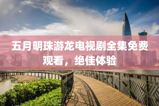 五月明珠游龙电视剧全集免费观看，绝佳体验