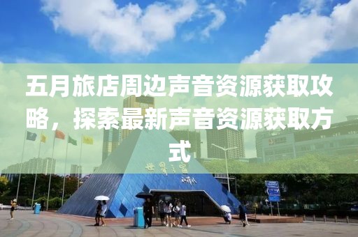 五月旅店周边声音资源获取攻略，探索最新声音资源获取方式
