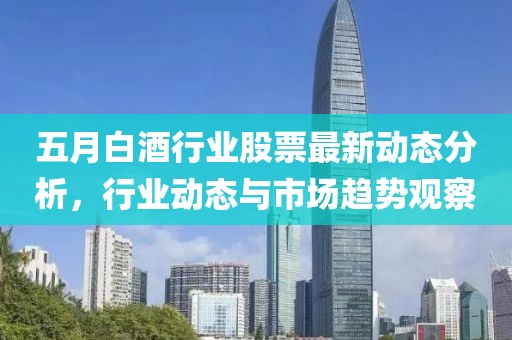 五月白酒行业股票最新动态分析，行业动态与市场趋势观察