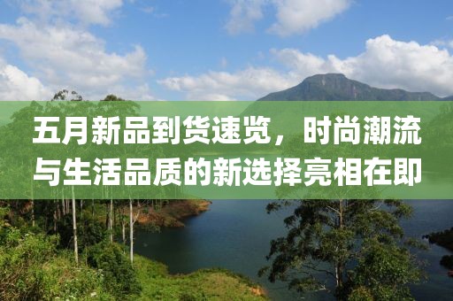 五月新品到货速览，时尚潮流与生活品质的新选择亮相在即
