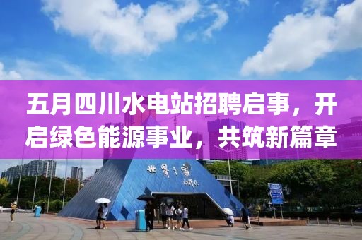 五月四川水电站招聘启事，开启绿色能源事业，共筑新篇章