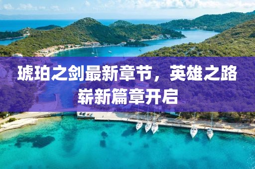 琥珀之剑最新章节，英雄之路崭新篇章开启