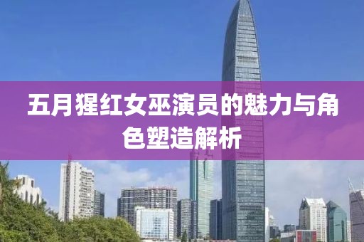 五月猩红女巫演员的魅力与角色塑造解析