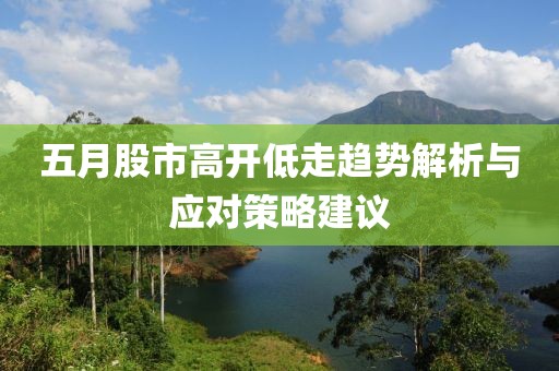 五月股市高开低走趋势解析与应对策略建议