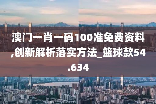 澳门一肖一码100准免费资料,创新解析落实方法_篮球款54.634