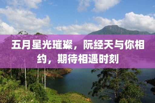 五月星光璀璨，阮经天与你相约，期待相遇时刻