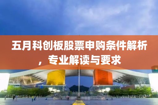 五月科创板股票申购条件解析，专业解读与要求
