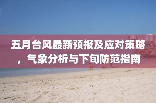 五月台风最新预报及应对策略，气象分析与下旬防范指南
