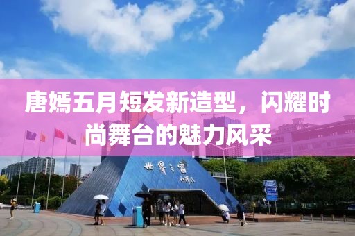 唐嫣五月短发新造型，闪耀时尚舞台的魅力风采