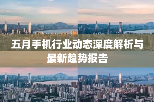 五月手机行业动态深度解析与最新趋势报告