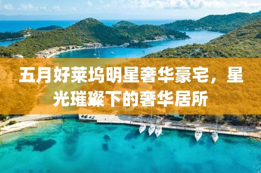 五月好莱坞明星奢华豪宅，星光璀璨下的奢华居所