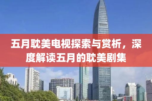五月耽美电视探索与赏析，深度解读五月的耽美剧集