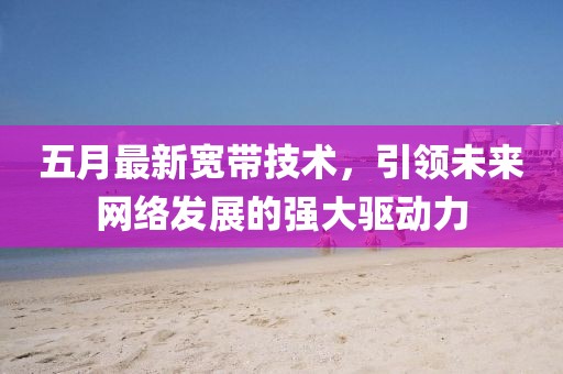 五月最新宽带技术，引领未来网络发展的强大驱动力