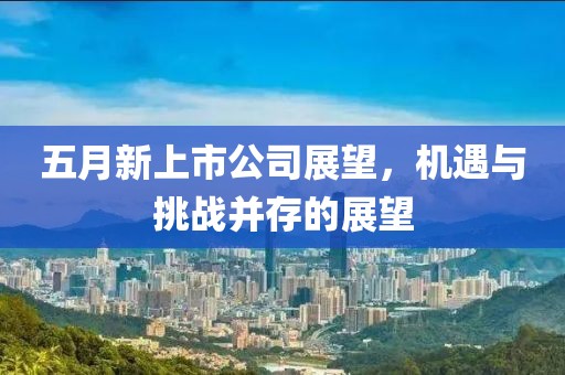五月新上市公司展望，机遇与挑战并存的展望