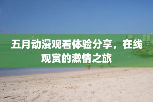 五月动漫观看体验分享，在线观赏的激情之旅