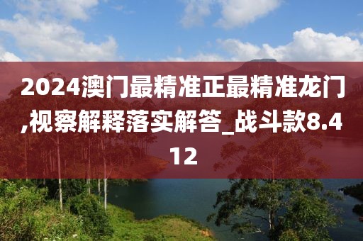 2024澳门最精准正最精准龙门,视察解释落实解答_战斗款8.412