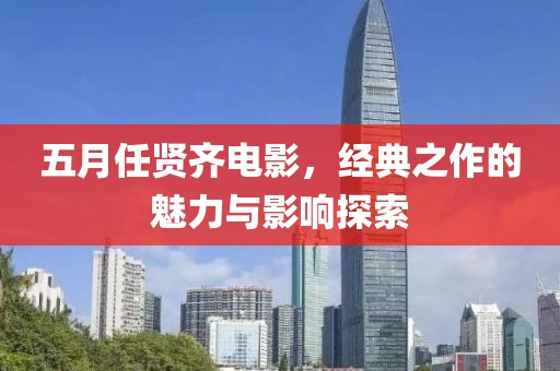 五月任贤齐电影，经典之作的魅力与影响探索