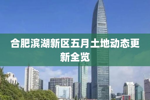 合肥滨湖新区五月土地动态更新全览