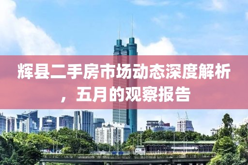 辉县二手房市场动态深度解析，五月的观察报告