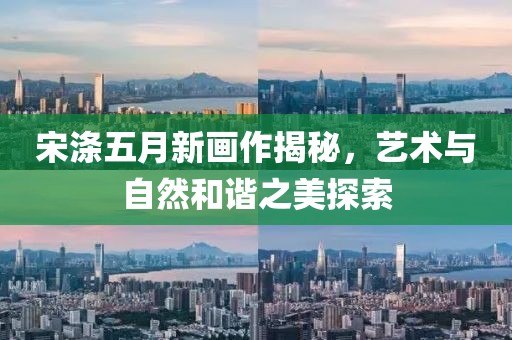宋涤五月新画作揭秘，艺术与自然和谐之美探索