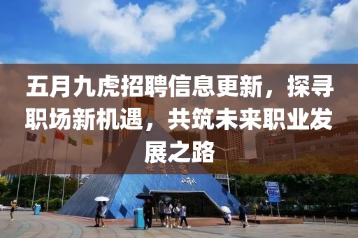 五月九虎招聘信息更新，探寻职场新机遇，共筑未来职业发展之路