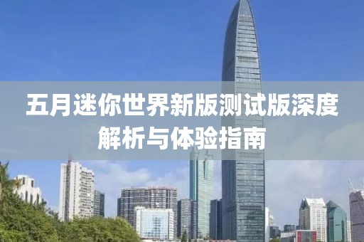 五月迷你世界新版测试版深度解析与体验指南