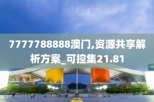 7777788888澳门,资源共享解析方案_可控集21.81