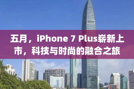 五月，iPhone 7 Plus崭新上市，科技与时尚的融合之旅