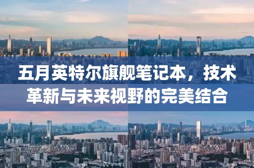 五月英特尔旗舰笔记本，技术革新与未来视野的完美结合