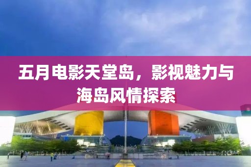 五月电影天堂岛，影视魅力与海岛风情探索