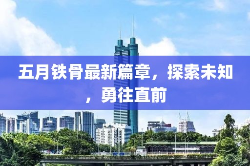 五月铁骨最新篇章，探索未知，勇往直前