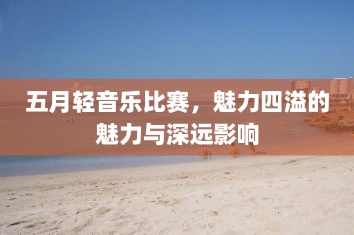 五月轻音乐比赛，魅力四溢的魅力与深远影响