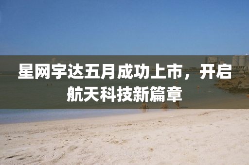 星网宇达五月成功上市，开启航天科技新篇章
