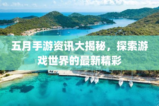 五月手游资讯大揭秘，探索游戏世界的最新精彩