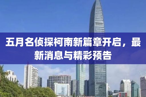 五月名侦探柯南新篇章开启，最新消息与精彩预告