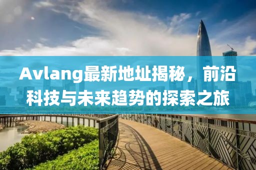 Avlang最新地址揭秘，前沿科技与未来趋势的探索之旅