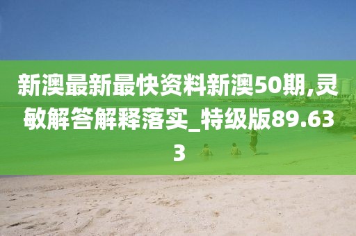 新澳最新最快资料新澳50期,灵敏解答解释落实_特级版89.633