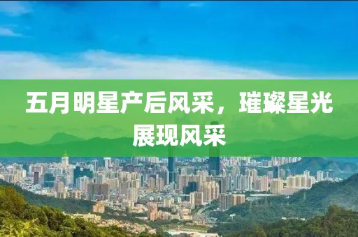 五月明星产后风采，璀璨星光展现风采