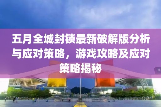 五月全城封锁最新破解版分析与应对策略，游戏攻略及应对策略揭秘