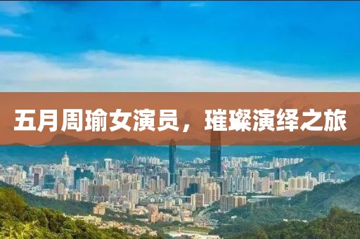 五月周瑜女演员，璀璨演绎之旅