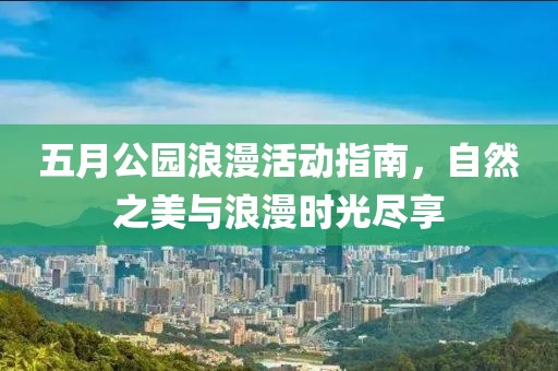 五月公园浪漫活动指南，自然之美与浪漫时光尽享